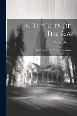 In The Isles Of The Sea: The Story Of Fifty Years In Melanesia by Awdry, Frances