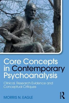 Core Concepts in Contemporary Psychoanalysis: Clinical, Research Evidence and Conceptual Critiques by Eagle, Morris N.
