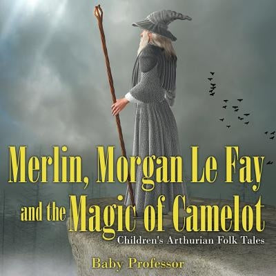 Merlin, Morgan Le Fay and the Magic of Camelot Children's Arthurian Folk Tales by Baby Professor