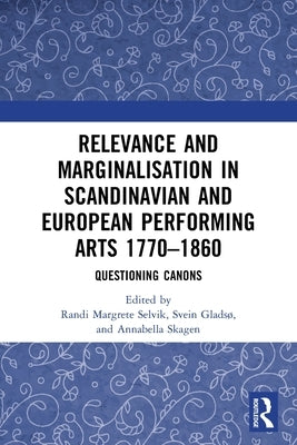 Relevance and Marginalisation in Scandinavian and European Performing Arts 1770-1860: Questioning Canons by Selvik, Randi Margrete