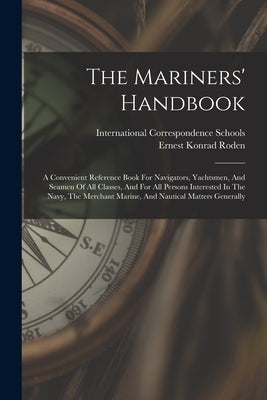 The Mariners' Handbook: A Convenient Reference Book For Navigators, Yachtsmen, And Seamen Of All Classes, And For All Persons Interested In Th by Schools, International Correspondence