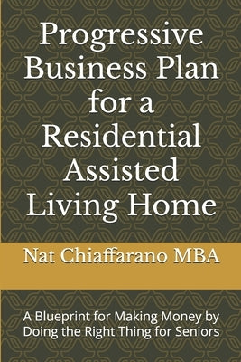 Progressive Business Plan for a Residential Assisted Living Home: A Blueprint for Making Money by Doing the Right Thing for Seniors by Chiaffarano Mba, Nat