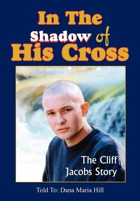 In The Shadow of His Cross: The Cliff Jacobs Story by Hill, Dana Maria
