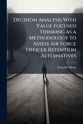 Decision Analysis With Value Focused Thinking as a Methodology to Assess Air Force Officer Retention Alternatives by Moon, Sang-Ho
