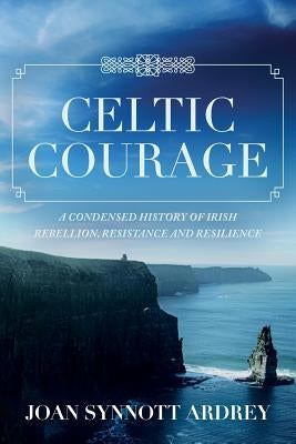 Celtic Courage: A Condensed History of Irish Rebellion, Resistance and Resilience by Ardrey, Joan Synnott