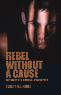 Rebel Without a Cause: The Story of A Criminal Psychopath by Lindner, Robert M.
