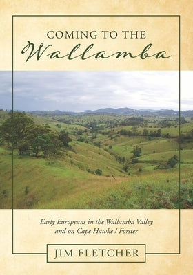 Coming to the Wallamba: Early Europeans in the Wallamba Valley and on Cape Hawke/Forster by Fletcher, Jim