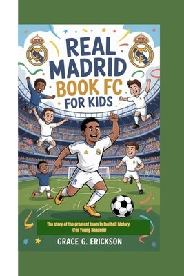 Real Madrid FC Book For Kids: The story of the greatest team in football history (For Young Readers) by G. Erickson, Grace