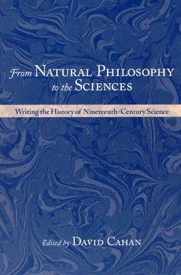 From Natural Philosophy to the Sciences: Writing the History of Nineteenth-Century Science by Cahan, David