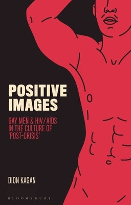 Positive Images: Gay Men and HIV/AIDS in the Culture of 'Post Crisis' by Kagan, Dion