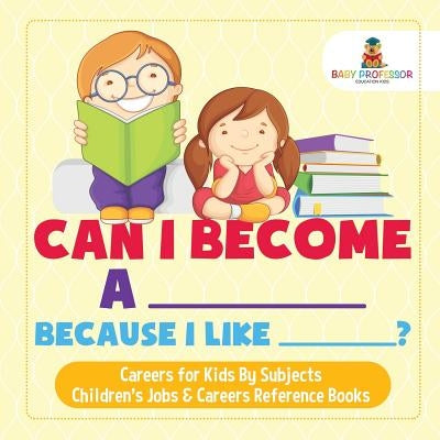 Can I Become A _____ Because I Like _____? Careers for Kids By Subjects Children's Jobs & Careers Reference Books by Baby Professor