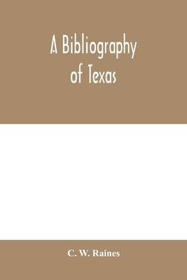 A bibliography of Texas: being a descriptive list of books, pamphlets, and documents relating to Texas in print and manuscript since 1536, incl by W. Raines, C.