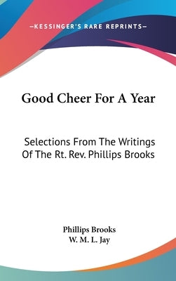 Good Cheer For A Year: Selections From The Writings Of The Rt. Rev. Phillips Brooks by Brooks, Phillips