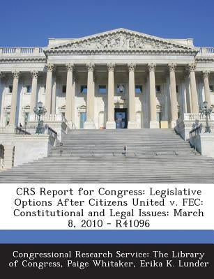 Crs Report for Congress: Legislative Options After Citizens United V. Fec: Constitutional and Legal Issues: March 8, 2010 - R41096 by Whitaker, Paige