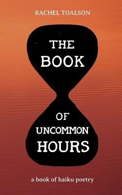 The Book of Uncommon Hours: a book of haiku poetry by Toalson, Rachel