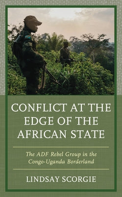 Conflict at the Edge of the African State: The ADF Rebel Group in the Congo-Uganda Borderland by Scorgie, Lindsay