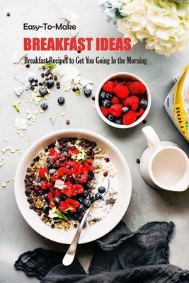 Easy-To-Make Breakfast Ideas: Breakfast Recipes to Get You Going In the Morning: Easy-To-Make Breakfast Ideas Book by Barnes, Beatrice