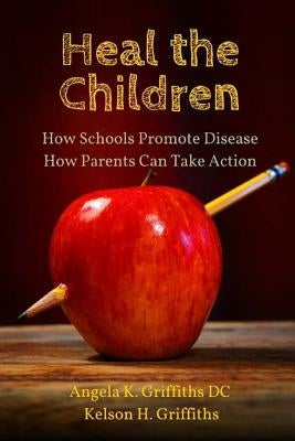 Heal the Children: How Schools Promote Disease -- How Parents Can Take Action by Griffiths, Kelson H.