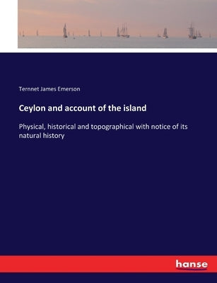 Ceylon and account of the island: Physical, historical and topographical with notice of its natural history by Emerson, Ternnet James