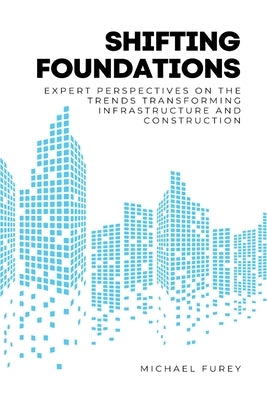 Shifting Foundations: Expert Perspectives on the Trends Transforming Infrastructure and Construction by Furey, Michael