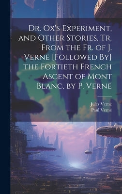 Dr. Ox's Experiment, and Other Stories, Tr. From the Fr. of J. Verne [Followed By] the Fortieth French Ascent of Mont Blanc, by P. Verne by Verne, Jules