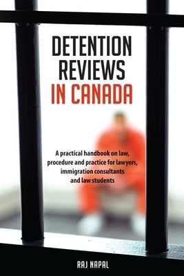 Detention Reviews in Canada: A Practical Handbook on Law, Procedure, and Practice for Lawyers, Immigration Consultants, and Law Students by Napal, Raj