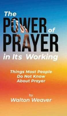 The Power of Prayer in Its Working: Things Most People Do Not Know about Prayer by Weaver, Walton
