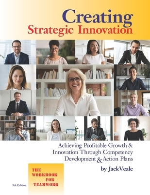 Creating Strategic Innovation 5th Edition: Achieving Profitable Growth & Innovation Through Competency Development & Action Plans - The Workbook For T by Veale, Jack