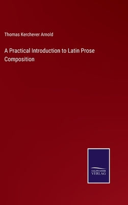 A Practical Introduction to Latin Prose Composition by Arnold, Thomas Kerchever
