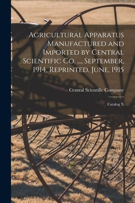 Agricultural Apparatus Manufactured and Imported by Central Scientific Co. ..., September, 1914, Reprinted, June, 1915: Catalog X by Central Scientific Company