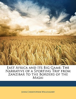 East Africa and Its Big Game: The Narrative of a Sporting Trip from Zanzibar to the Borders of the Masai by Willoughby, John Christopher