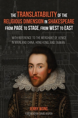 The Translatability of the Religious Dimension in Shakespeare from Page to Stage, from West to East: With Reference to the Merchant of Venice in Mainl by Wong, Jenny