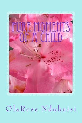 Pure Moments of a Child: Pure Moments of a Child by Ndubuisi, Olarose Adaobi Rita