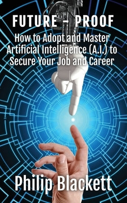 Future-Proof: How to Adopt and Master Artificial Intelligence (A.I.) to Secure Your Job and Career by Blackett, Philip