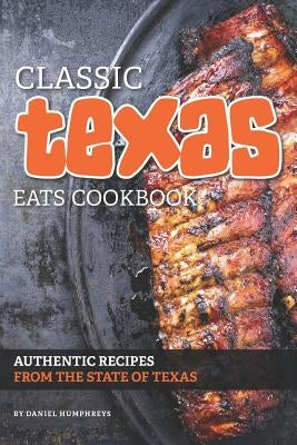 Classic Texas Eats Cookbook: Authentic Recipes from the State of Texas by Humphreys, Daniel