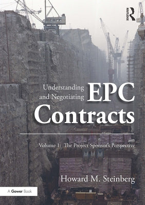 Understanding and Negotiating EPC Contracts, Volume 1: The Project Sponsor's Perspective by Steinberg, Howard M.