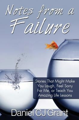 Notes From A Failure: Stories That Might Make You Laugh, Feel Sorry For Me, or Teach You Amazing Life Lessons by Grant, Daniel Cj