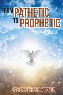 From Pathetic To Prophetic by Bynum, Carolyn Priscilla