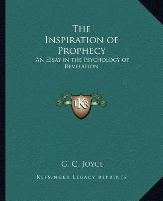 The Inspiration of Prophecy: An Essay in the Psychology of Revelation by Joyce, G. C.