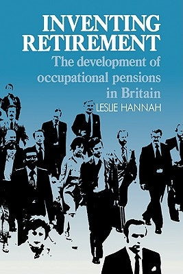 Inventing Retirement: The Development of Occupational Pensions in Britain by Hannah, Leslie