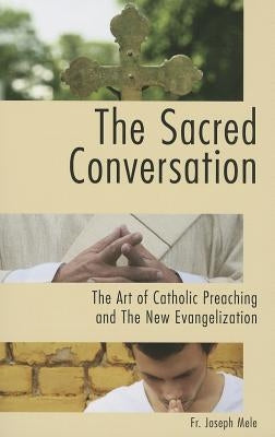 The Sacred Conversation: The Art of Catholic Preaching and the New Evangelization by Mele, Joseph