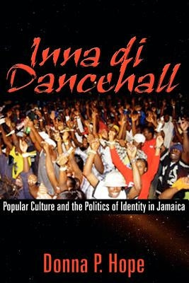 Inna Di Dancehall: Popular Culture and the Politics of Identity in Jamaica by Hope, Donna P.