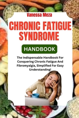 Chronic Fatigue Syndrome Handbook: The Indispensable Handbook For Conquering Chronic Fatigue And Fibromyalgia, Simplified For Easy Understanding! by Meza, Vanessa