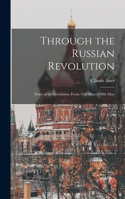 Through the Russian Revolution: Notes of an Eyewitness, From 12th March-30th May by Anet, Claude