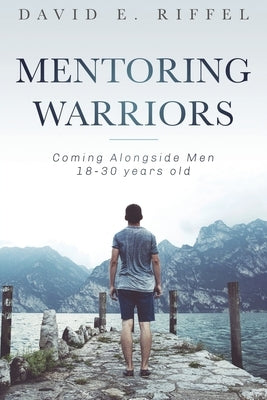 Mentoring Warriors: Coming Alongside men 18-30 years old by Riffel, David E.