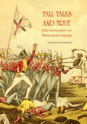 Tall Tales and True: India, Historiography and British Imperial Imaginings by Brittlebank, Kate