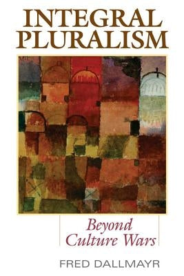 Integral Pluralism: Beyond Culture Wars by Dallmayr, Fred