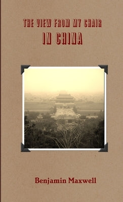 The View from My Chair in China by Maxwell, Benjamin