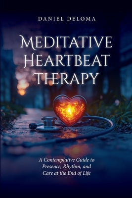 Meditative Heartbeat Therapy: A Contemplative Guide to Presence, Rhythm, and Care at the End of Life by Deloma, Daniel