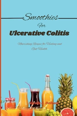 Smoothies for Ulcerative Colitis: Nourishing Recipes for Healing and Gut Health by DeLeon, Nicole J.